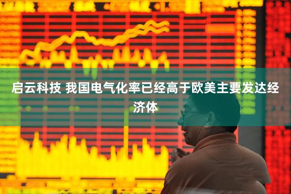 启云科技 我国电气化率已经高于欧美主要发达经济体
