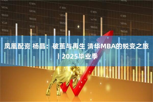 凤凰配资 杨晶：破茧与再生 清华MBA的蜕变之旅丨2025毕业季