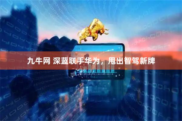 九牛网 深蓝联手华为，甩出智驾新牌