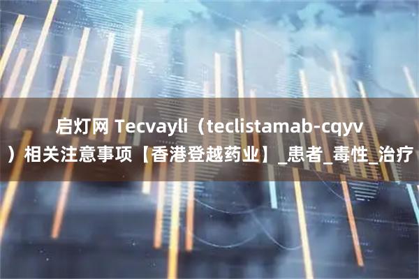 启灯网 Tecvayli（teclistamab-cqyv）相关注意事项【香港登越药业】_患者_毒性_治疗