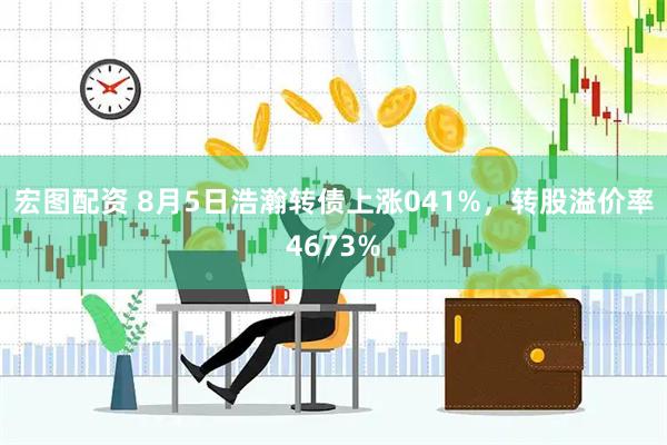 宏图配资 8月5日浩瀚转债上涨041%，转股溢价率4673%