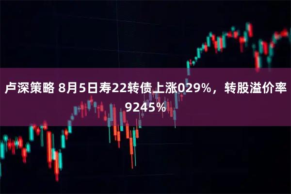 卢深策略 8月5日寿22转债上涨029%，转股溢价率9245%