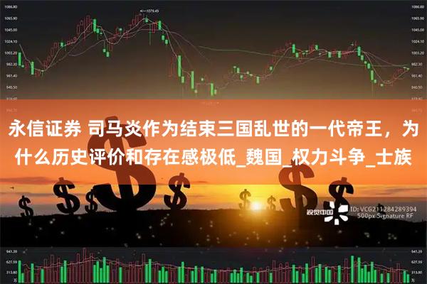 永信证券 司马炎作为结束三国乱世的一代帝王，为什么历史评价和存在感极低_魏国_权力斗争_士族