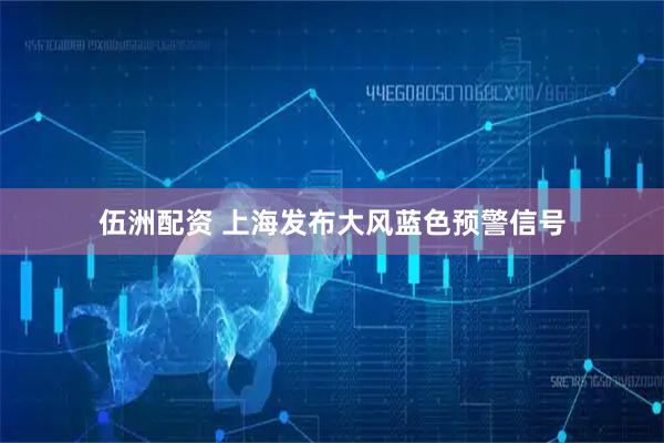 伍洲配资 上海发布大风蓝色预警信号
