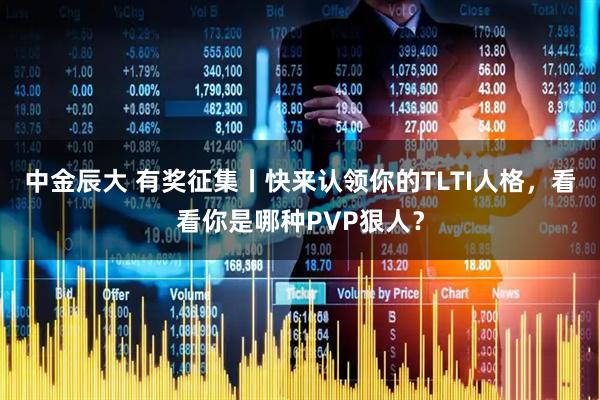 中金辰大 有奖征集丨快来认领你的TLTI人格，看看你是哪种PVP狠人？