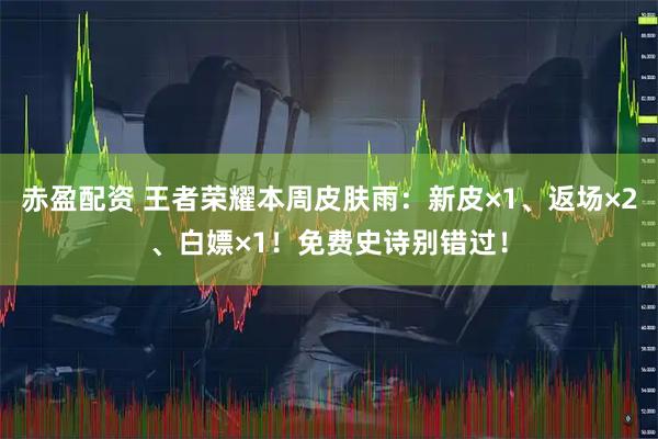 赤盈配资 王者荣耀本周皮肤雨：新皮×1、返场×2、白嫖×1！免费史诗别错过！