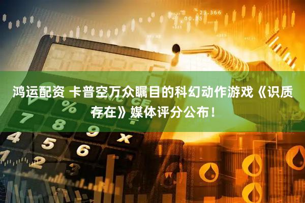 鸿运配资 卡普空万众瞩目的科幻动作游戏《识质存在》媒体评分公布！