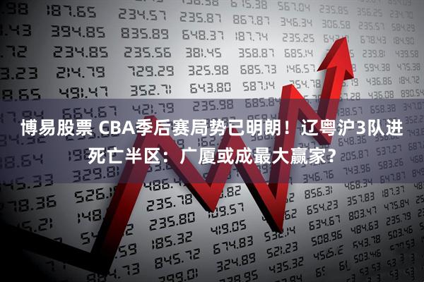 博易股票 CBA季后赛局势已明朗！辽粤沪3队进死亡半区：广厦或成最大赢家？