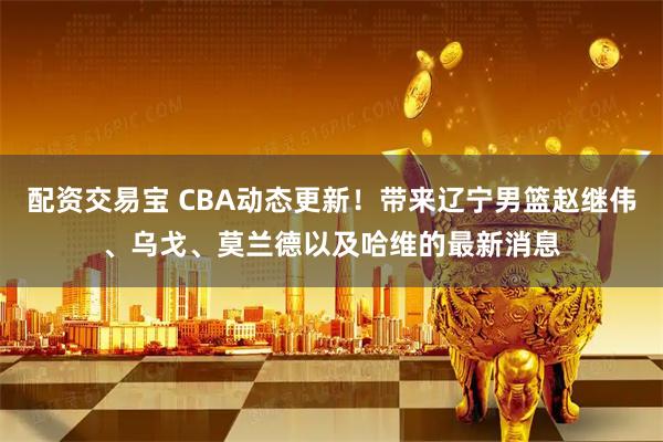 配资交易宝 CBA动态更新！带来辽宁男篮赵继伟、乌戈、莫兰德以及哈维的最新消息
