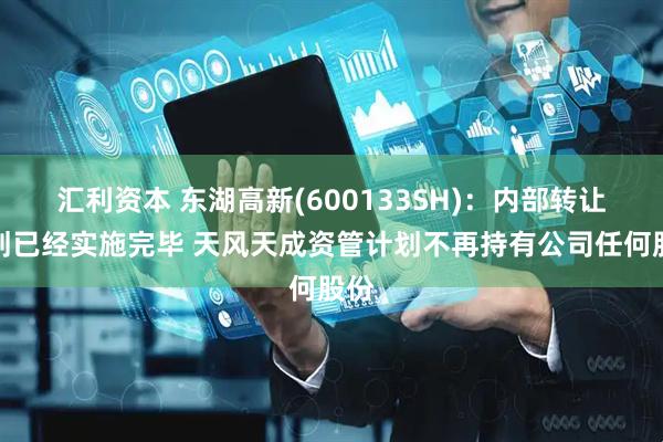 汇利资本 东湖高新(600133SH)：内部转让计划已经实施完毕 天风天成资管计划不再持有公司任何股份